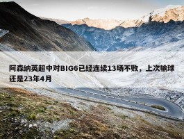 阿森纳英超中对BIG6已经连续13场不败，上次输球还是23年4月