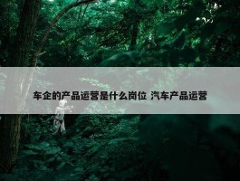 车企的产品运营是什么岗位 汽车产品运营