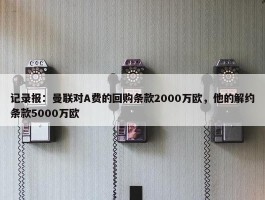 记录报：曼联对A费的回购条款2000万欧，他的解约条款5000万欧