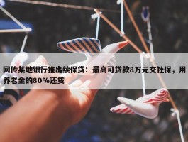 网传某地银行推出续保贷：最高可贷款8万元交社保，用养老金的80%还贷