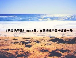 《乐高地平线》IGN7分：充满趣味但关卡设计一般