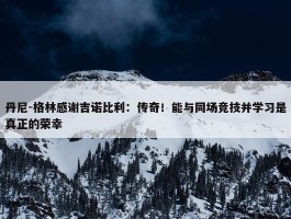 丹尼-格林感谢吉诺比利：传奇！能与同场竞技并学习是真正的荣幸