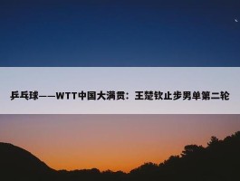 乒乓球——WTT中国大满贯：王楚钦止步男单第二轮