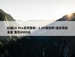 红魔10 Pro系列发布：1.5K悟空屏+复合液态金属 售价4999元