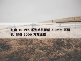 红魔 10 Pro 系列手机保留 3.5mm 耳机孔_配备 5000 万双主摄