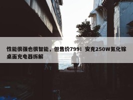 性能很强也很智能，但售价799！安克250W氮化镓桌面充电器拆解