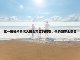 王一博被问再次入围金鸡奖的感受，他的回答太搞笑