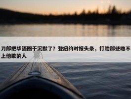 刀郎把华语圈干沉默了？登纽约时报头条，打脸那些瞧不上他歌的人