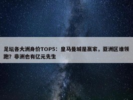 足坛各大洲身价TOP5：皇马曼城是赢家，亚洲区谁领跑？非洲也有亿元先生