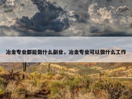 冶金专业都能做什么副业，冶金专业可以做什么工作