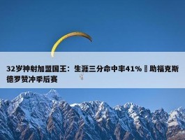 32岁神射加盟国王：生涯三分命中率41% 助福克斯德罗赞冲季后赛