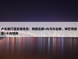 卢克曼打造完美球员：梅西左脚+内马尔右脚，姆巴佩速度+小白球商