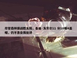 尽管森林狼战胜太阳，鲁迪·戈贝尔11 分10板4盖帽，仍不吝自我批评