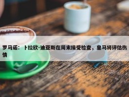 罗马诺：卜拉欣-迪亚斯在周末接受检查，皇马将评估伤情