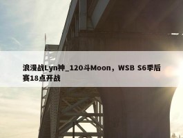 浪漫战Lyn神_120斗Moon，WSB S6季后赛18点开战