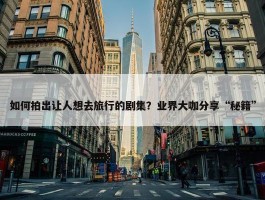 如何拍出让人想去旅行的剧集？业界大咖分享“秘籍”