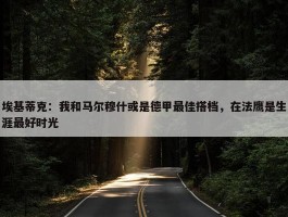 埃基蒂克：我和马尔穆什或是德甲最佳搭档，在法鹰是生涯最好时光