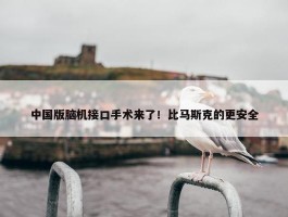 中国版脑机接口手术来了！比马斯克的更安全