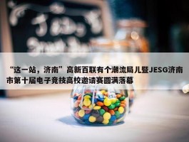 “这一站，济南”高新百联有个潮流局儿暨JESG济南市第十届电子竞技高校邀请赛圆满落幕