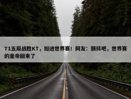 T1五局战胜KT，挺进世界赛！网友：颤抖吧，世界赛的皇帝回来了