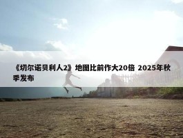 《切尔诺贝利人2》地图比前作大20倍 2025年秋季发布