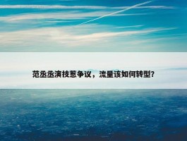 范丞丞演技惹争议，流量该如何转型？