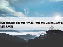 新加坡裁判塔奇执法中日之战，曾执法国足输球后诞生退钱哥名场面