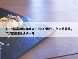 GEN新赛季阵容曝光：Ruler回归，上中野留队，T1官宣姑妈续约一年