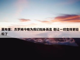 莫布里：杰罗姆今晚为我们挺身而出 他让一切变得更轻松了