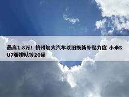 最高1.8万！杭州加大汽车以旧换新补贴力度 小米SU7要排队等20周