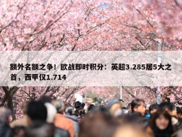 额外名额之争！欧战即时积分：英超3.285居5大之首，西甲仅1.714