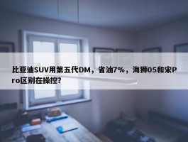 比亚迪SUV用第五代DM，省油7%，海狮05和宋Pro区别在操控？