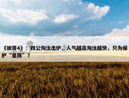 《披哥4》：四公淘汰出炉，人气越高淘汰越快，只为保护“皇族”？