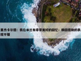 里杰卡尔德：我在米兰有非常美好的回忆；赖因德斯的表现不错