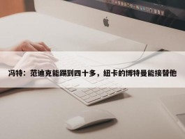 冯特：范迪克能踢到四十多，纽卡的博特曼能接替他