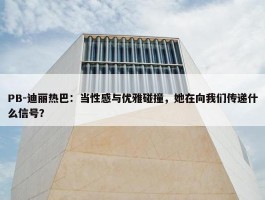 PB-迪丽热巴：当性感与优雅碰撞，她在向我们传递什么信号？