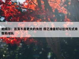 鲍威尔：首发不是更大的负担 我已准备好以任何方式来帮助球队