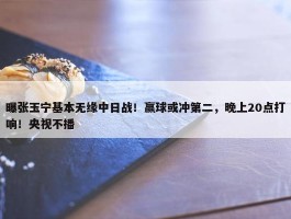 曝张玉宁基本无缘中日战！赢球或冲第二，晚上20点打响！央视不播