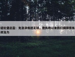 纽伦堡总监：克洛泽痴迷足球，他执教以来我们踢得很有统治力