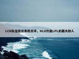 LCK队伍首日表现点评，HLE仍是LPL的最大敌人