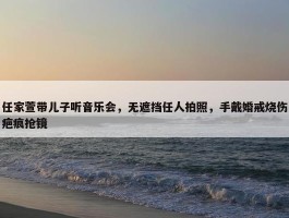 任家萱带儿子听音乐会，无遮挡任人拍照，手戴婚戒烧伤疤痕抢镜