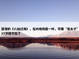 亚视的《八仙过海》，在内地风靡一时，可惜“龙太子”25岁就不在了