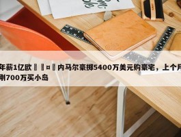 年薪1亿欧🤑内马尔豪掷5400万美元购豪宅，上个月刚700万买小岛