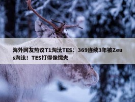 海外网友热议T1淘汰TES：369连续3年被Zeus淘汰！TES打得像懦夫