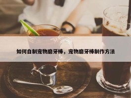 如何自制宠物磨牙棒，宠物磨牙棒制作方法