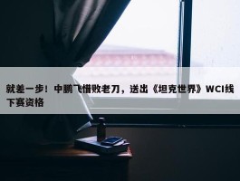 就差一步！中鹏飞惜败老刀，送出《坦克世界》WCI线下赛资格