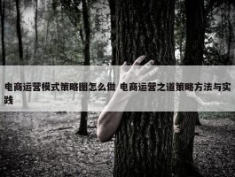 电商运营模式策略图怎么做 电商运营之道策略方法与实践