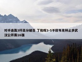 对手连轰3杆高分破百 丁俊晖3-5不敌韦克林止步武汉公开赛16强