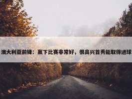 澳大利亚前锋：赢下比赛非常好，很高兴首秀能取得进球