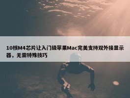 10核M4芯片让入门级苹果Mac完美支持双外接显示器，无需特殊技巧